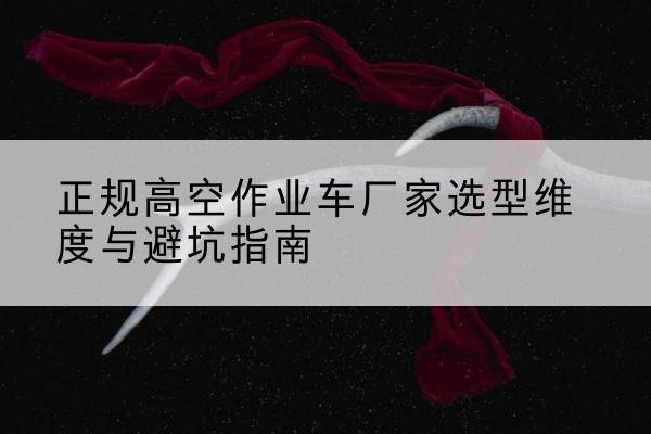 西岗高空作业车厂家-正规选型维度与避坑指南
