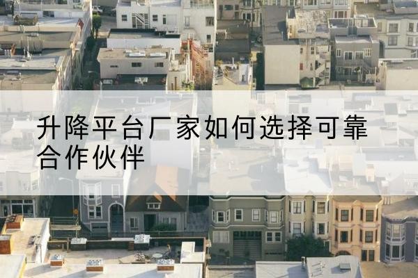 西岗升降平台厂家-如何选择可靠合作伙伴