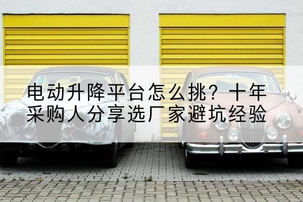 西岗电动升降平台厂家-电动升降平台怎么挑？十年采购人分享选厂家避坑经验