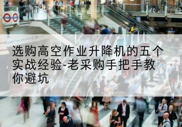 西岗高空作业升降机厂家-选购高空作业升降机的五个实战经验-老采购手把手教你避坑