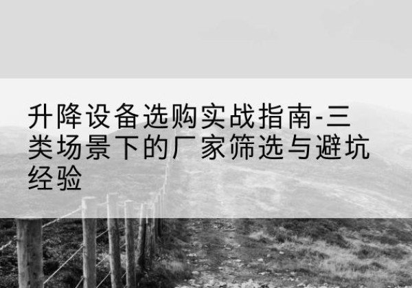 西岗移动式升降机厂家推荐-升降设备选购实战指南-三类场景下的厂家筛选与避坑经验