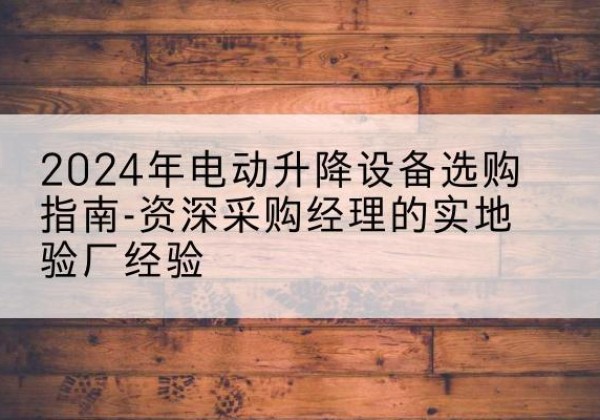 西岗电动剪叉升降平台厂家-2024年电动升降设备选购指南-资深采购经理的实地验厂经验