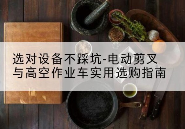 西岗电动剪叉升降平台怎么选-选对设备不踩坑-电动剪叉与高空作业车实用选购指南