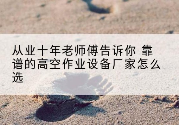 西岗高空作业升降机厂家推荐-从业十年老师傅告诉你 靠谱的高空作业设备厂家怎么选