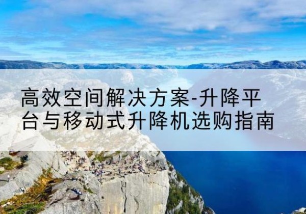 西岗升降平台厂家-*空间解决方案-升降平台与移动式升降机选购指南