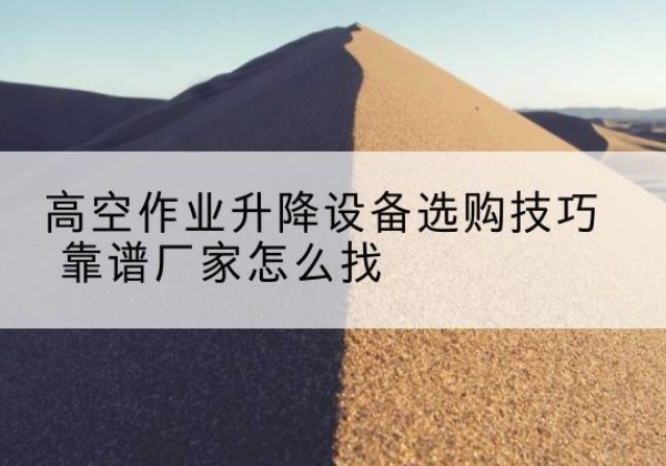 西岗电动升降平台厂家推荐-高空作业升降设备选购技巧 靠谱厂家怎么找