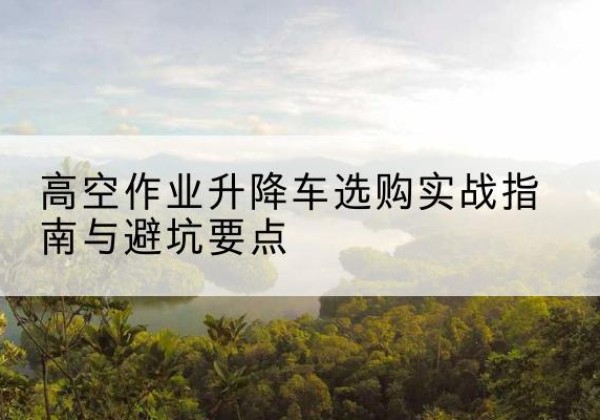 西岗升降车怎么选-高空作业升降车选购实战指南与避坑要点