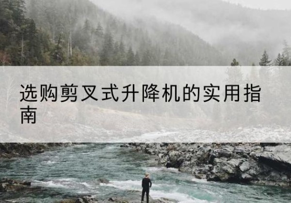 西岗剪叉式升降机怎么选-选购剪叉式升降机的实用指南