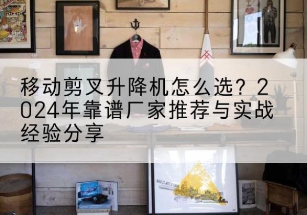 西岗升降平台厂家推荐-移动剪叉升降机怎么选？2024年靠谱厂家推荐与实战经验分享