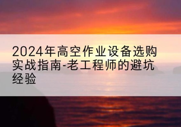 西岗高空作业升降机厂家推荐-2024年高空作业设备选购实战指南-老工程师的避坑经验