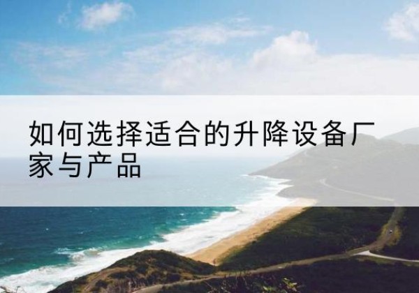 西岗电动升降平台厂家-如何选择适合的升降设备厂家与产品