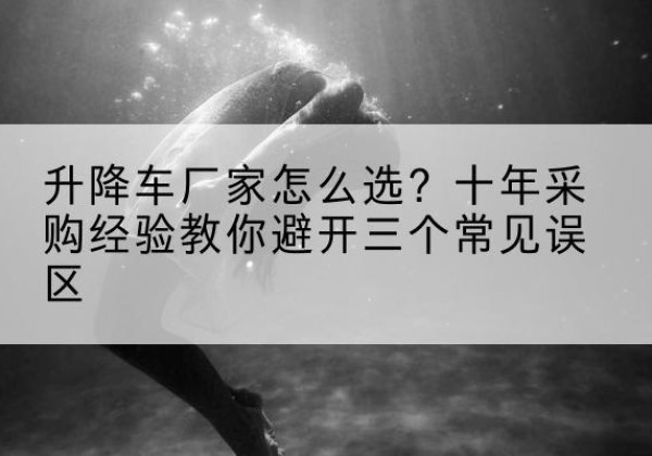 西岗升降车厂家-怎么选？十年采购经验教你避开三个常见误区