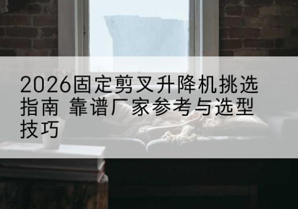 西岗固定剪叉升降机厂家推荐-2026固定剪叉升降机挑选指南 靠谱厂家参考与选型技巧